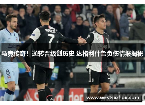 马竞传奇！逆转晋级创历史 达格利什鲁负伤情报揭秘