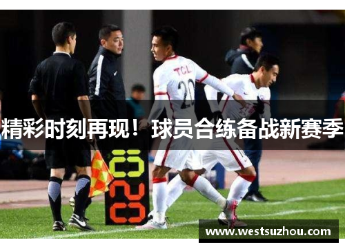 精彩时刻再现！球员合练备战新赛季